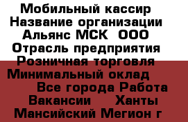 Мобильный кассир › Название организации ­ Альянс-МСК, ООО › Отрасль предприятия ­ Розничная торговля › Минимальный оклад ­ 30 000 - Все города Работа » Вакансии   . Ханты-Мансийский,Мегион г.